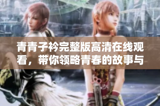 青青子衿完整版高清在线观看，带你领略青春的故事与情感