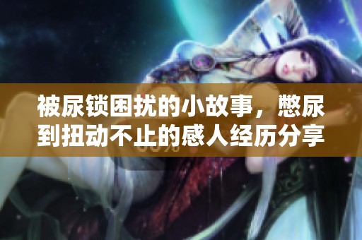 被尿锁困扰的小故事，憋尿到扭动不止的感人经历分享