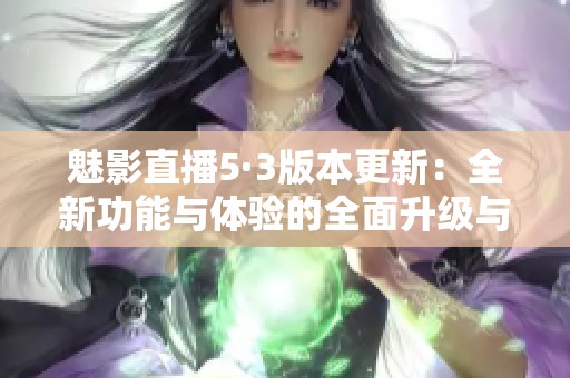 魅影直播5·3版本更新：全新功能与体验的全面升级与解析