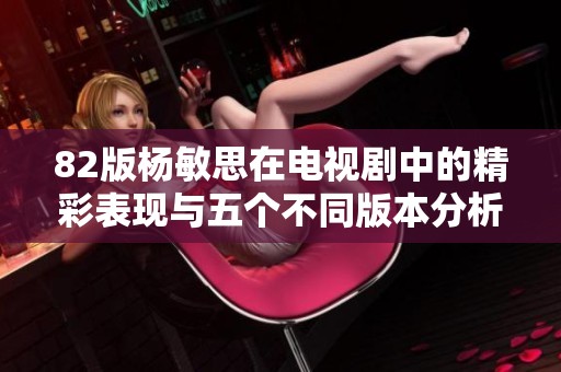 82版杨敏思在电视剧中的精彩表现与五个不同版本分析