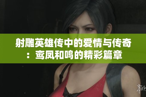 射雕英雄传中的爱情与传奇：鸾凤和鸣的精彩篇章