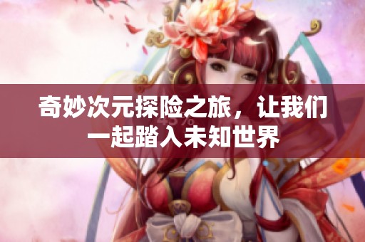 奇妙次元探险之旅，让我们一起踏入未知世界