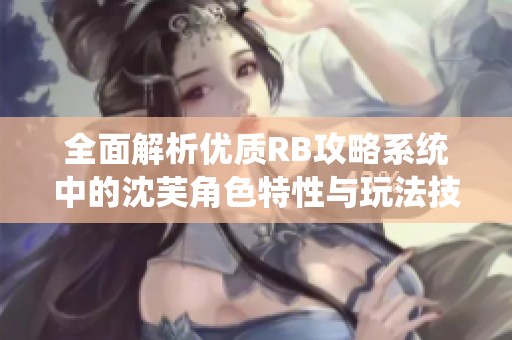 全面解析优质RB攻略系统中的沈芙角色特性与玩法技巧