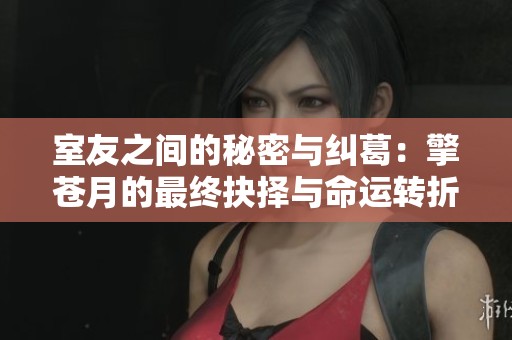 室友之间的秘密与纠葛：擎苍月的最终抉择与命运转折
