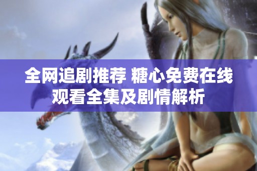全网追剧推荐 糖心免费在线观看全集及剧情解析