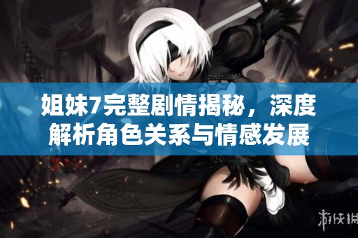 姐妹7完整剧情揭秘，深度解析角色关系与情感发展