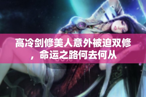 高冷剑修美人意外被迫双修，命运之路何去何从