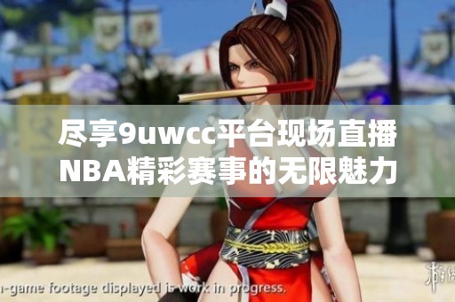 尽享9uwcc平台现场直播NBA精彩赛事的无限魅力