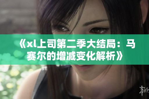 《xl上司第二季大结局：马赛尔的增减变化解析》