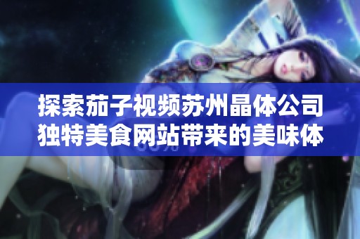 探索茄子视频苏州晶体公司独特美食网站带来的美味体验