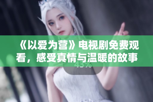 《以爱为营》电视剧免费观看，感受真情与温暖的故事之旅