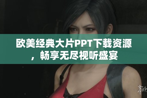 欧美经典大片PPT下载资源，畅享无尽视听盛宴