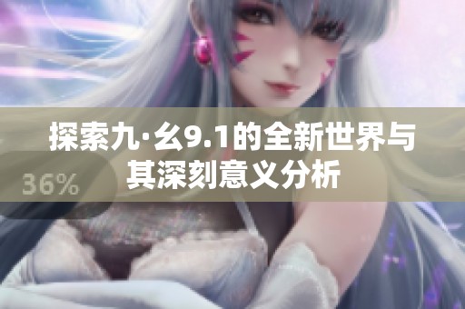 探索九·幺9.1的全新世界与其深刻意义分析