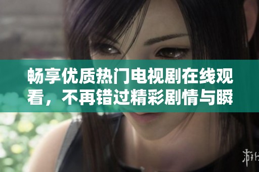 畅享优质热门电视剧在线观看，不再错过精彩剧情与瞬间