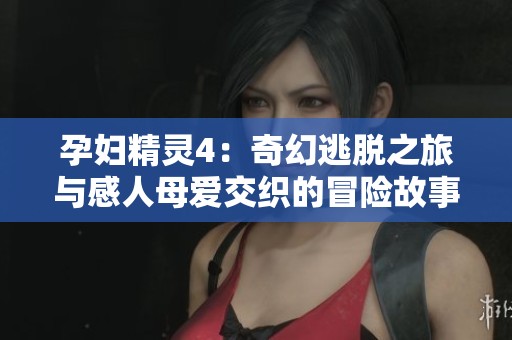 孕妇精灵4：奇幻逃脱之旅与感人母爱交织的冒险故事
