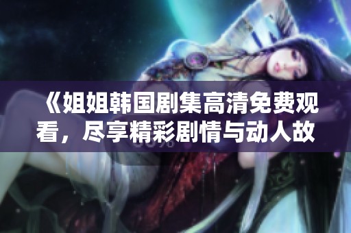 《姐姐韩国剧集高清免费观看，尽享精彩剧情与动人故事》