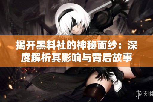 揭开黑料社的神秘面纱：深度解析其影响与背后故事