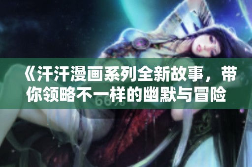 《汗汗漫画系列全新故事，带你领略不一样的幽默与冒险》