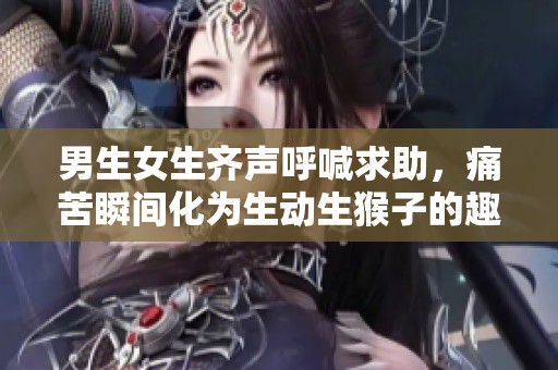 男生女生齐声呼喊求助，痛苦瞬间化为生动生猴子的趣味故事