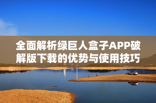 全面解析绿巨人盒子APP破解版下载的优势与使用技巧