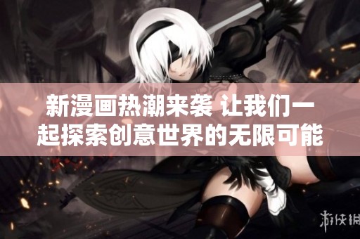 新漫画热潮来袭 让我们一起探索创意世界的无限可能