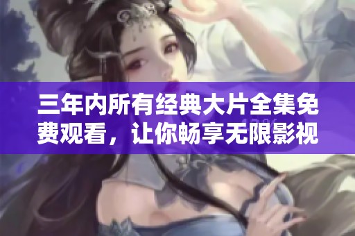 三年内所有经典大片全集免费观看，让你畅享无限影视盛宴