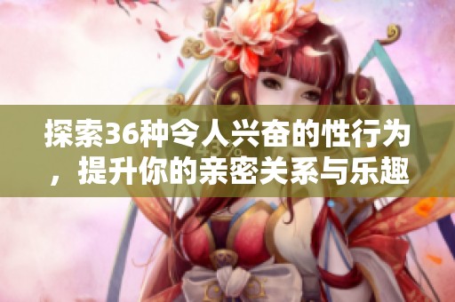 探索36种令人兴奋的性行为，提升你的亲密关系与乐趣