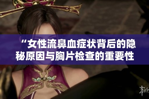 “女性流鼻血症状背后的隐秘原因与胸片检查的重要性”