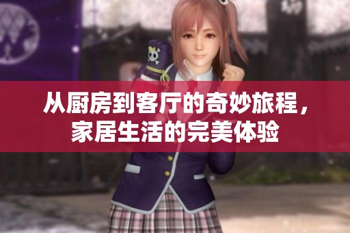 从厨房到客厅的奇妙旅程，家居生活的完美体验