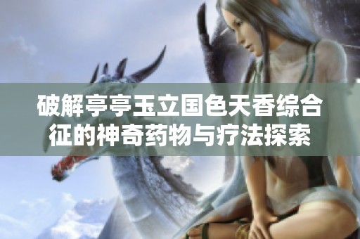 破解亭亭玉立国色天香综合征的神奇药物与疗法探索