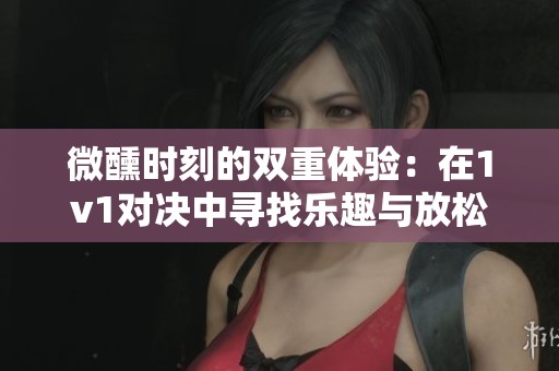 微醺时刻的双重体验：在1v1对决中寻找乐趣与放松