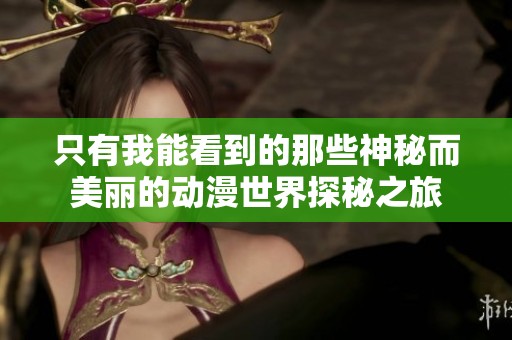 只有我能看到的那些神秘而美丽的动漫世界探秘之旅