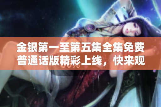 金银第一至第五集全集免费普通话版精彩上线，快来观看吧