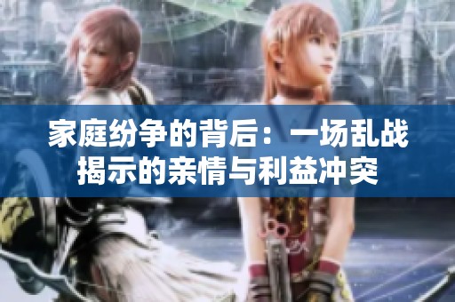 家庭纷争的背后：一场乱战揭示的亲情与利益冲突
