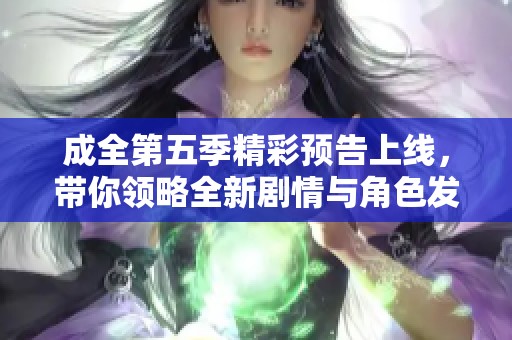 成全第五季精彩预告上线，带你领略全新剧情与角色发展