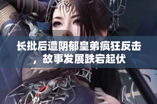 长批后遭阴郁皇弟疯狂反击，故事发展跌宕起伏