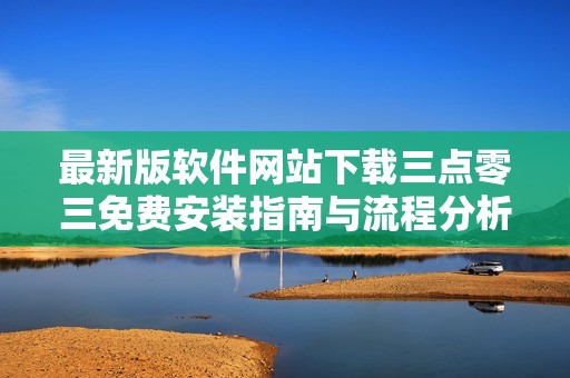 最新版软件网站下载三点零三免费安装指南与流程分析