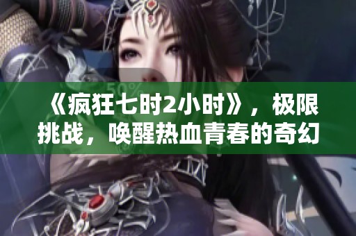《疯狂七时2小时》，极限挑战，唤醒热血青春的奇幻之旅