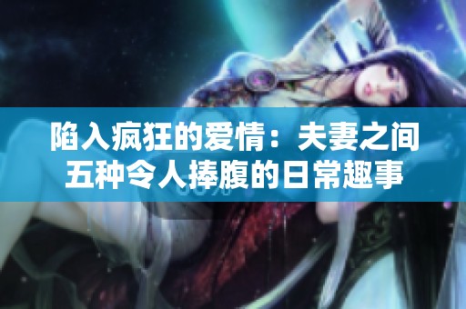陷入疯狂的爱情：夫妻之间五种令人捧腹的日常趣事