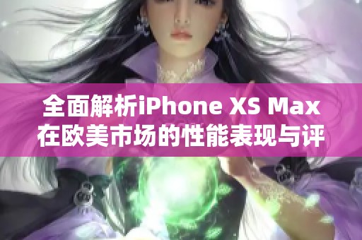 全面解析iPhone XS Max在欧美市场的性能表现与评测结果