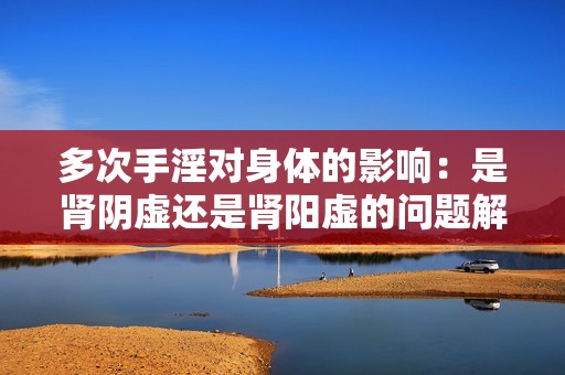 多次手淫对身体的影响：是肾阴虚还是肾阳虚的问题解析