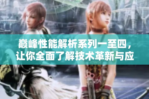 巅峰性能解析系列一至四，让你全面了解技术革新与应用