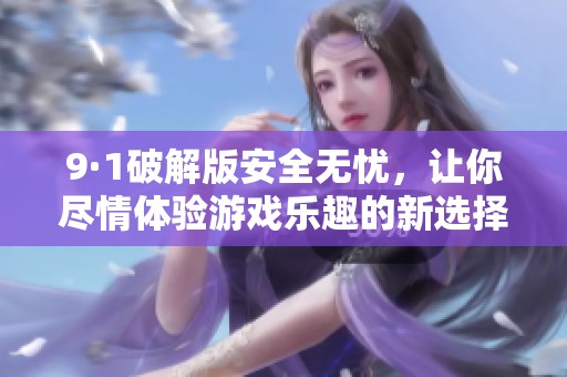9·1破解版安全无忧，让你尽情体验游戏乐趣的新选择