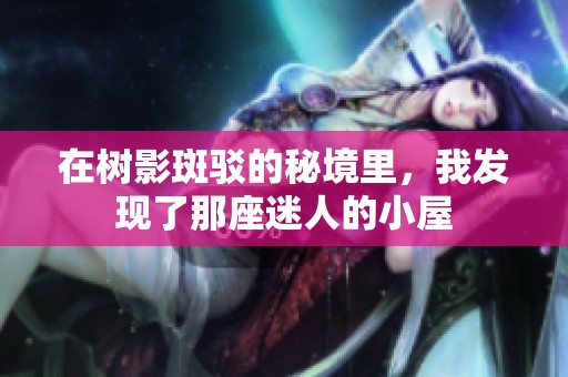 在树影斑驳的秘境里，我发现了那座迷人的小屋