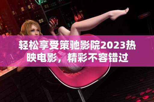 轻松享受策驰影院2023热映电影，精彩不容错过