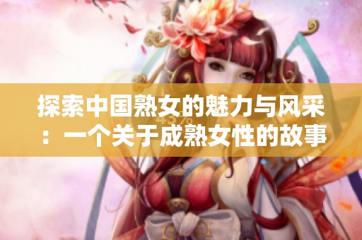 探索中国熟女的魅力与风采：一个关于成熟女性的故事