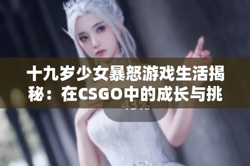 十九岁少女暴怒游戏生活揭秘：在CSGO中的成长与挑战