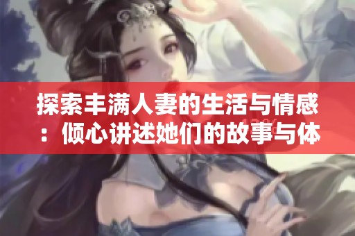 探索丰满人妻的生活与情感：倾心讲述她们的故事与体验