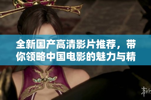 全新国产高清影片推荐，带你领略中国电影的魅力与精彩故事
