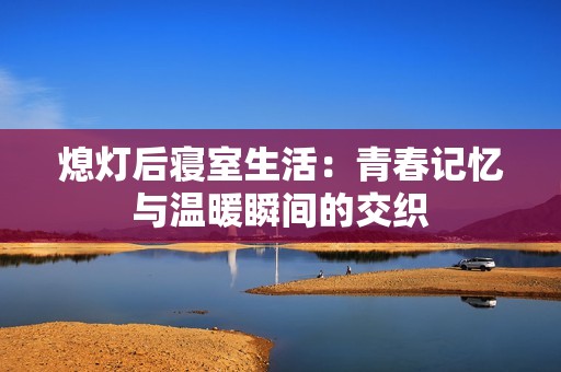 熄灯后寝室生活：青春记忆与温暖瞬间的交织